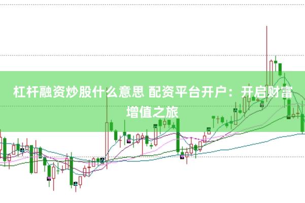 杠杆融资炒股什么意思 配资平台开户：开启财富增值之旅