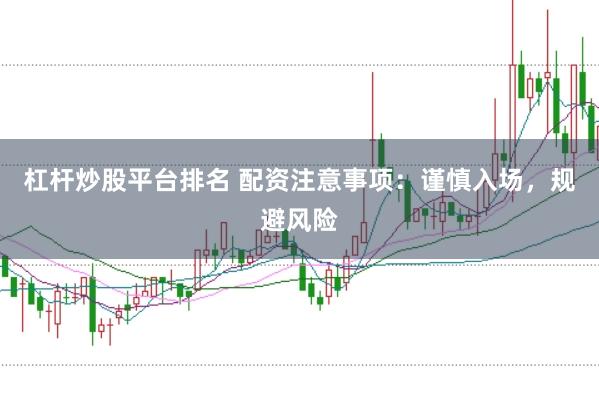 杠杆炒股平台排名 配资注意事项：谨慎入场，规避风险