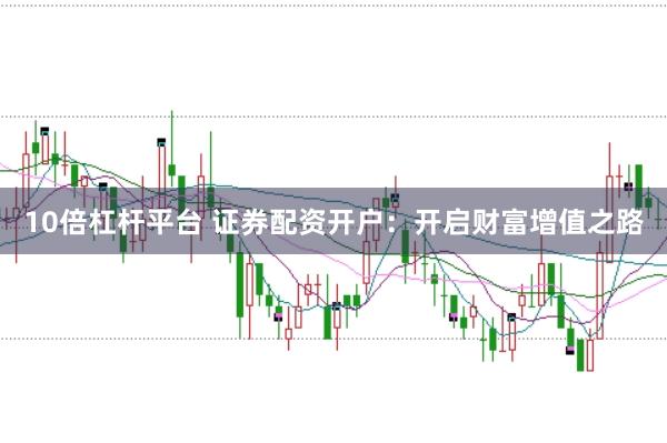 10倍杠杆平台 证券配资开户：开启财富增值之路