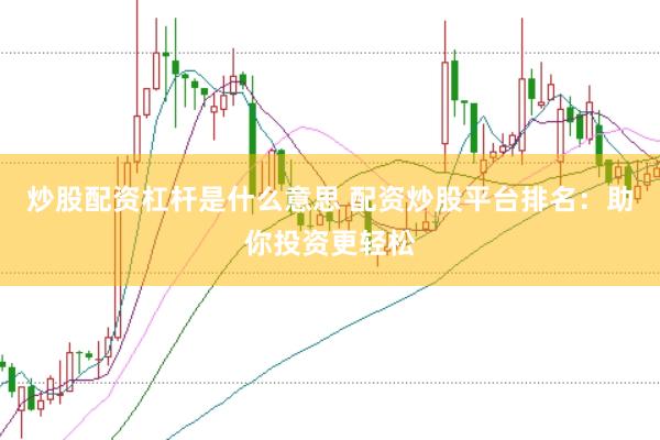 炒股配资杠杆是什么意思 配资炒股平台排名：助你投资更轻松