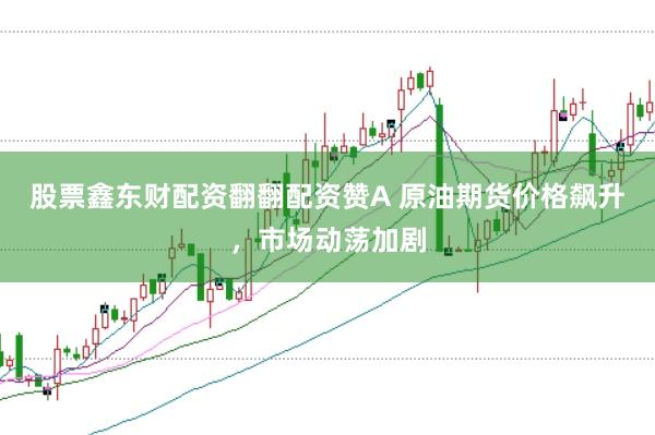 股票鑫东财配资翻翻配资赞A 原油期货价格飙升，市场动荡加剧