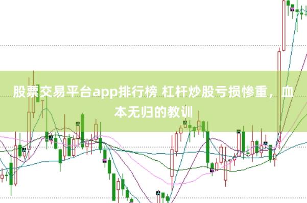 股票交易平台app排行榜 杠杆炒股亏损惨重，血本无归的教训