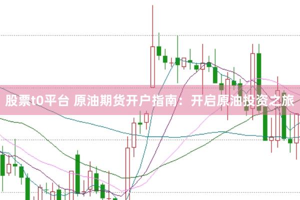 股票t0平台 原油期货开户指南：开启原油投资之旅
