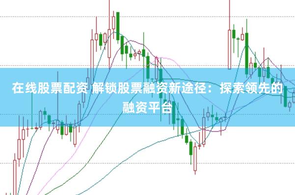 在线股票配资 解锁股票融资新途径：探索领先的融资平台
