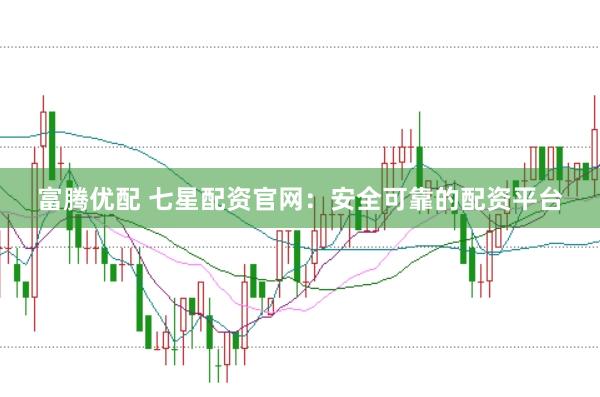 富腾优配 七星配资官网：安全可靠的配资平台