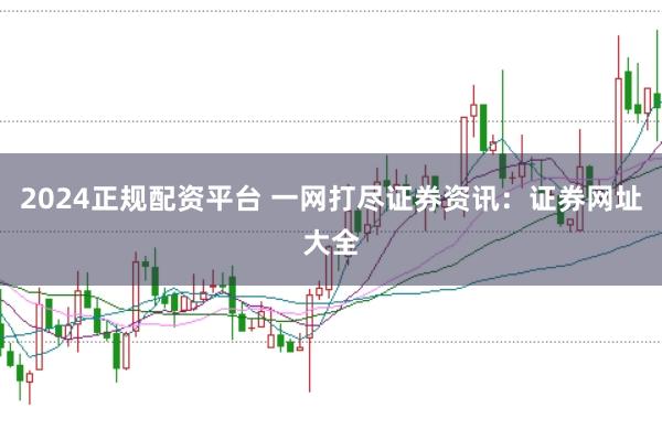 2024正规配资平台 一网打尽证券资讯：证券网址大全