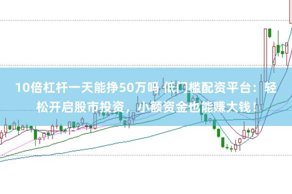 10倍杠杆一天能挣50万吗 低门槛配资平台：轻松开启股市投资，小额资金也能赚大钱！