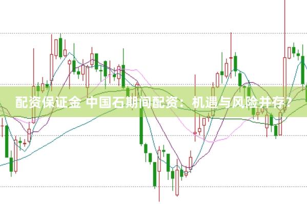 配资保证金 中国石期间配资：机遇与风险并存？