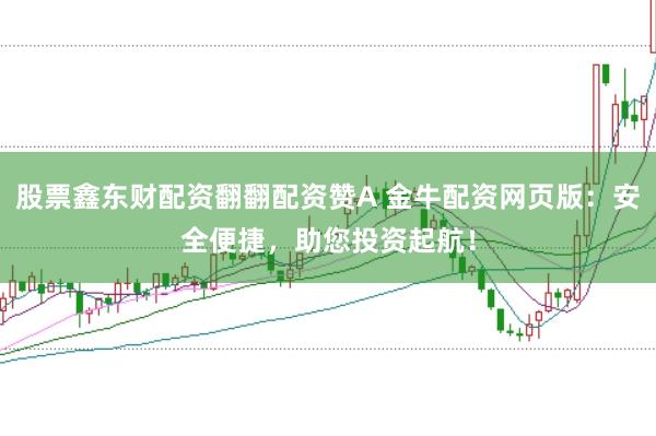 股票鑫东财配资翻翻配资赞A 金牛配资网页版：安全便捷，助您投资起航！