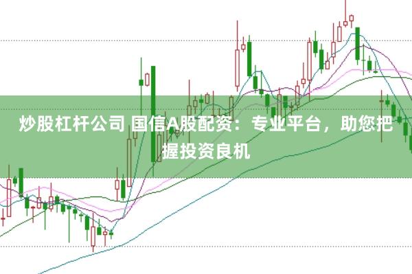 炒股杠杆公司 国信A股配资：专业平台，助您把握投资良机