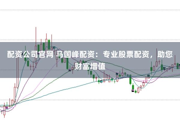 配资公司官网 马国峰配资：专业股票配资，助您财富增值