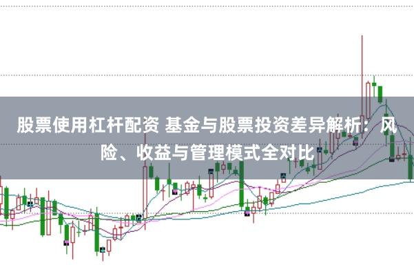 股票使用杠杆配资 基金与股票投资差异解析：风险、收益与管理模式全对比