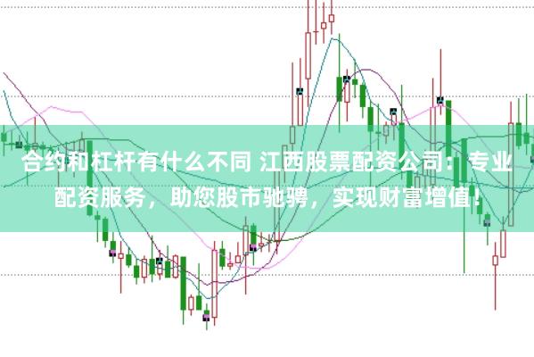 合约和杠杆有什么不同 江西股票配资公司：专业配资服务，助您股市驰骋，实现财富增值！
