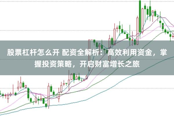 股票杠杆怎么开 配资全解析：高效利用资金，掌握投资策略，开启财富增长之旅