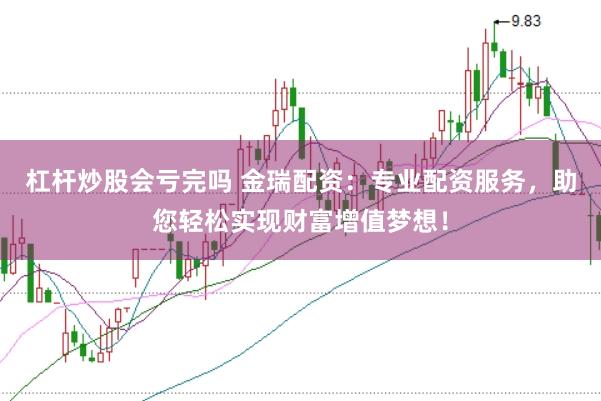 杠杆炒股会亏完吗 金瑞配资：专业配资服务，助您轻松实现财富增值梦想！