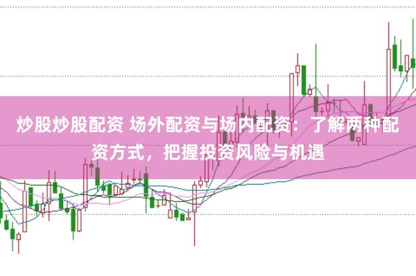 炒股炒股配资 场外配资与场内配资：了解两种配资方式，把握投资风险与机遇