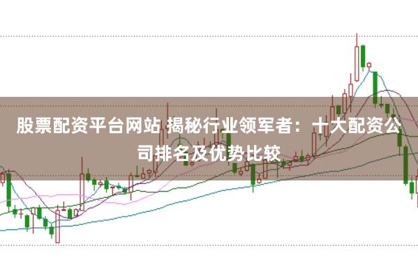 股票配资平台网站 揭秘行业领军者：十大配资公司排名及优势比较