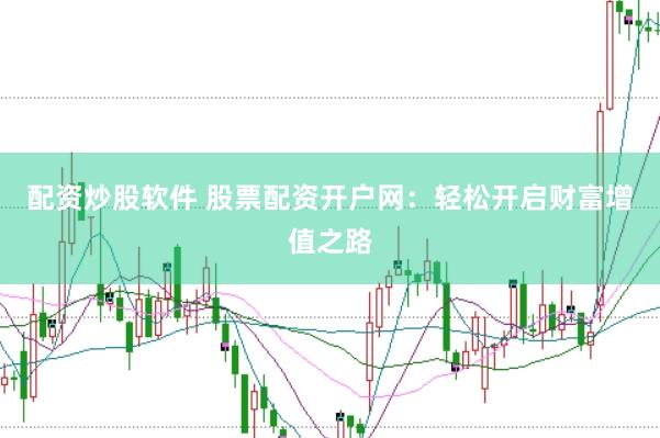 配资炒股软件 股票配资开户网：轻松开启财富增值之路