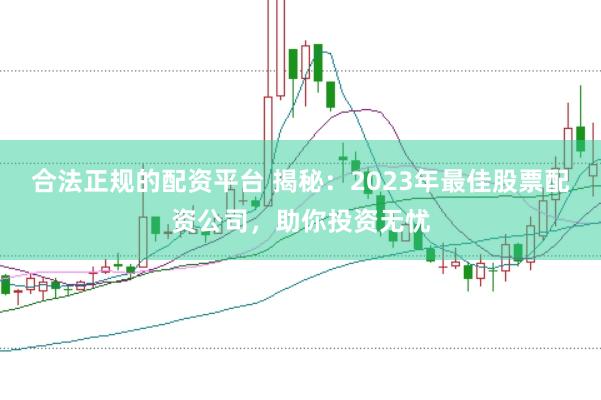 合法正规的配资平台 揭秘：2023年最佳股票配资公司，助你投资无忧