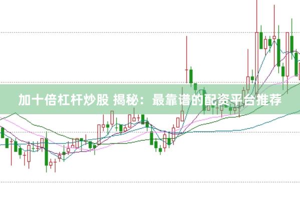 加十倍杠杆炒股 揭秘：最靠谱的配资平台推荐