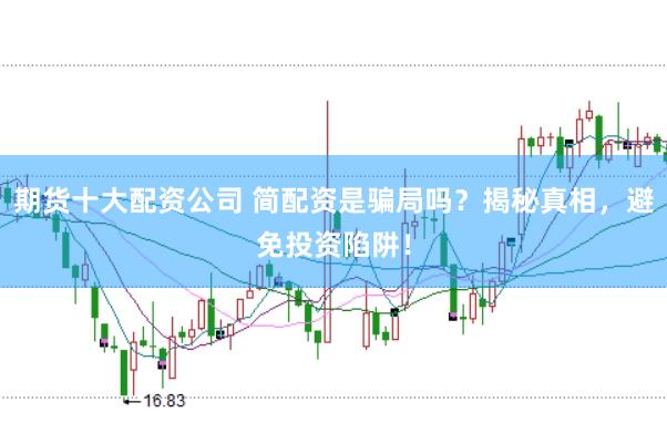 期货十大配资公司 简配资是骗局吗？揭秘真相，避免投资陷阱！