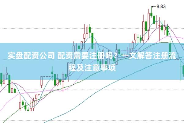 实盘配资公司 配资需要注册吗？一文解答注册流程及注意事项