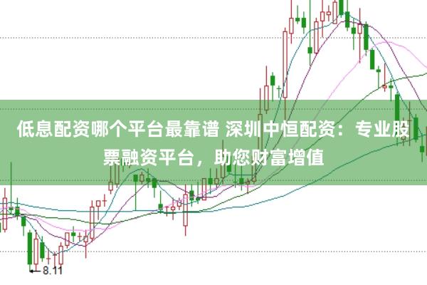 低息配资哪个平台最靠谱 深圳中恒配资：专业股票融资平台，助您财富增值