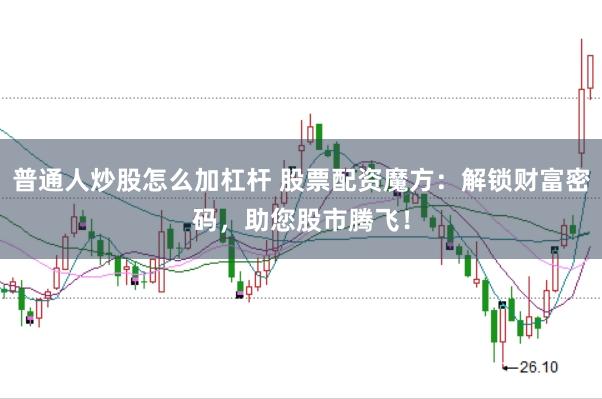 普通人炒股怎么加杠杆 股票配资魔方：解锁财富密码，助您股市腾飞！