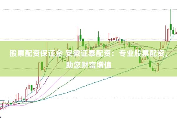 股票配资保证金 安徽证泰配资：专业股票配资，助您财富增值