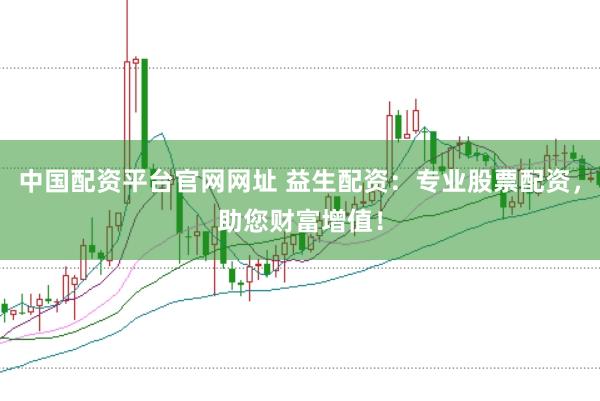 中国配资平台官网网址 益生配资：专业股票配资，助您财富增值！