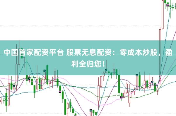 中国首家配资平台 股票无息配资：零成本炒股，盈利全归您！