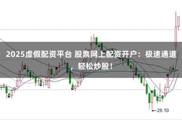 2025虚假配资平台 股票网上配资开户：极速通道，轻松炒股！