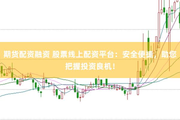 期货配资融资 股票线上配资平台：安全便捷，助您把握投资良机！