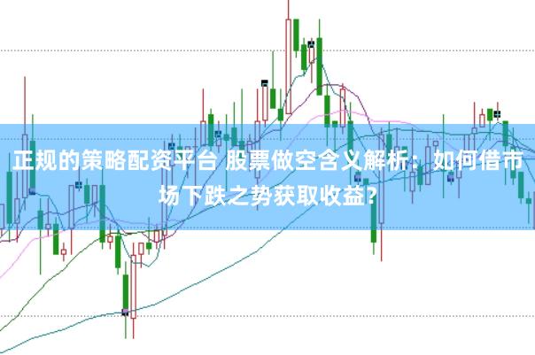 正规的策略配资平台 股票做空含义解析：如何借市场下跌之势获取收益？