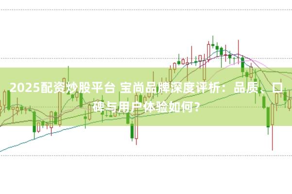 2025配资炒股平台 宝尚品牌深度评析：品质、口碑与用户体验如何？