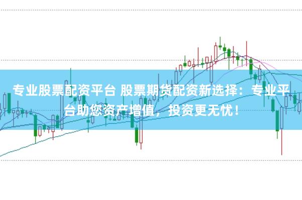 专业股票配资平台 股票期货配资新选择：专业平台助您资产增值，投资更无忧！