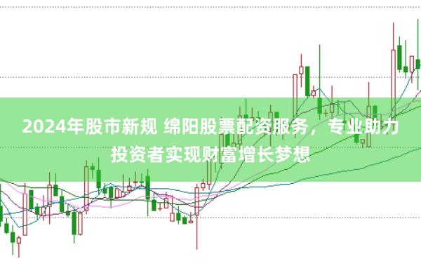 2024年股市新规 绵阳股票配资服务，专业助力投资者实现财富增长梦想