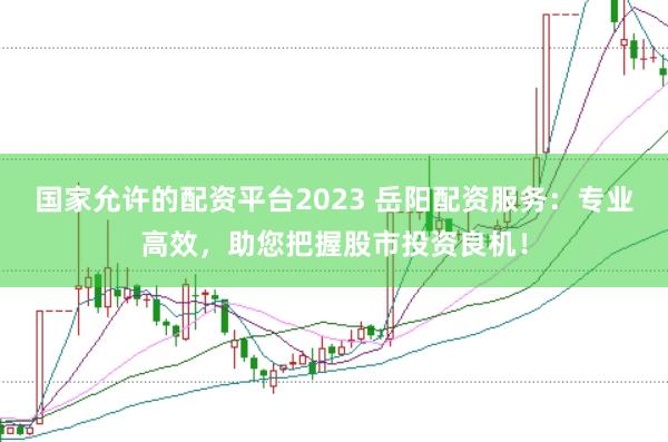 国家允许的配资平台2023 岳阳配资服务：专业高效，助您把握股市投资良机！