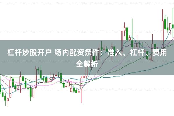 杠杆炒股开户 场内配资条件：准入、杠杆、费用全解析