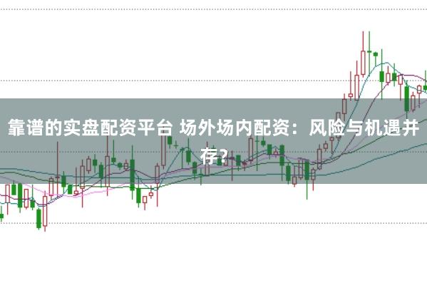 靠谱的实盘配资平台 场外场内配资：风险与机遇并存？