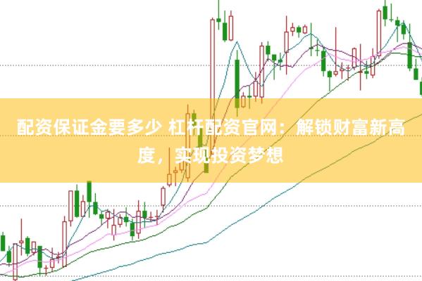 配资保证金要多少 杠杆配资官网：解锁财富新高度，实现投资梦想