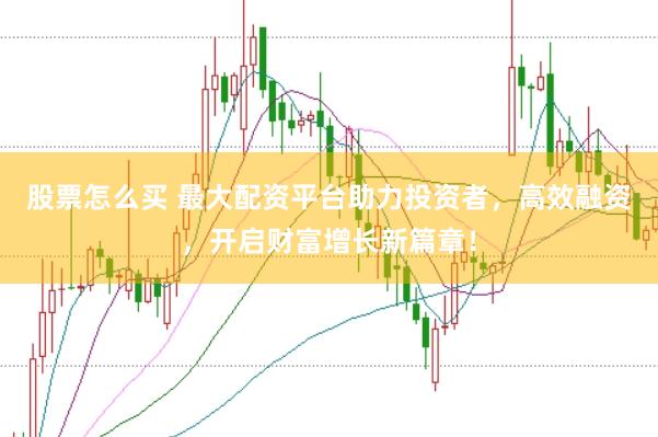 股票怎么买 最大配资平台助力投资者，高效融资，开启财富增长新篇章！