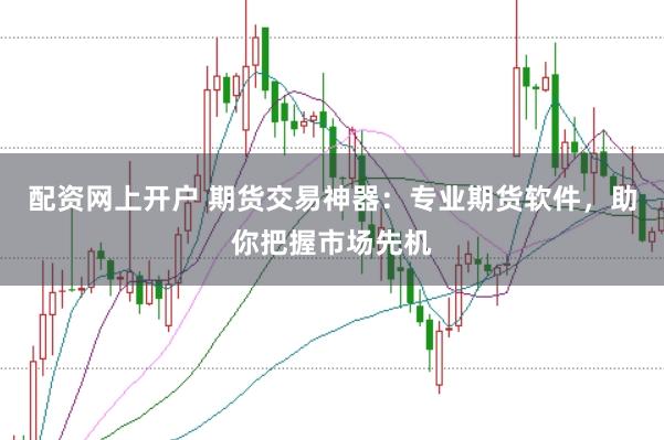 配资网上开户 期货交易神器：专业期货软件，助你把握市场先机