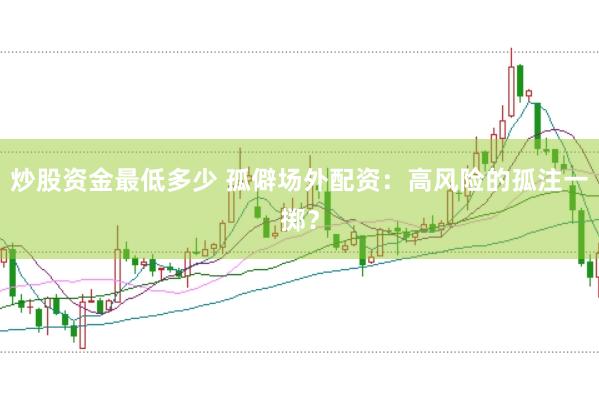 炒股资金最低多少 孤僻场外配资：高风险的孤注一掷？