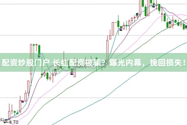 配资炒股门户 长红配资被骗？曝光内幕，挽回损失！