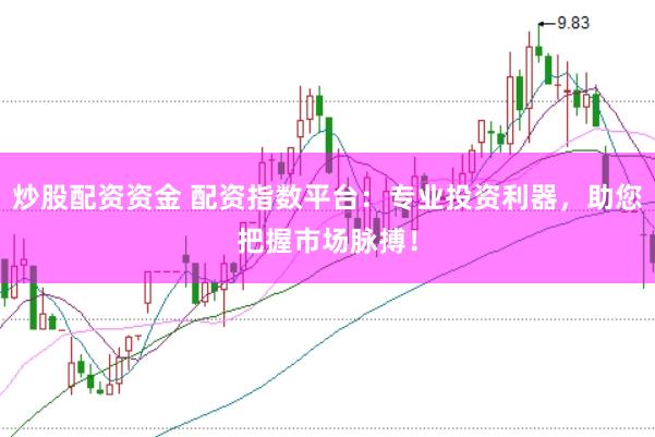 炒股配资资金 配资指数平台：专业投资利器，助您把握市场脉搏！