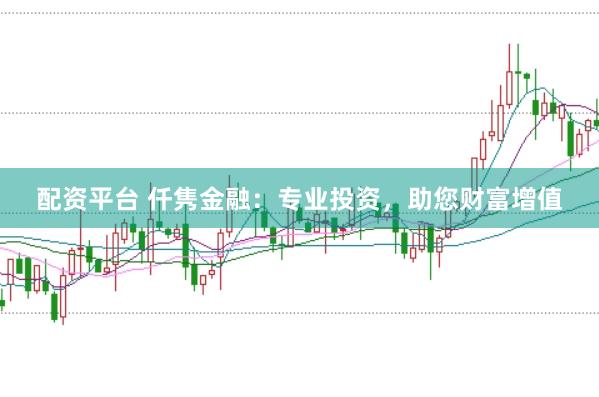 配资平台 仟隽金融：专业投资，助您财富增值