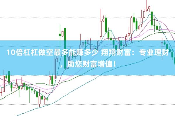 10倍杠杠做空最多能赚多少 翔翔财富：专业理财，助您财富增值！