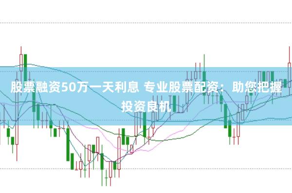 股票融资50万一天利息 专业股票配资：助您把握投资良机