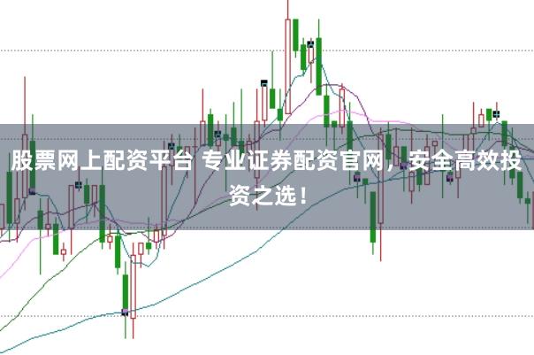 股票网上配资平台 专业证券配资官网，安全高效投资之选！